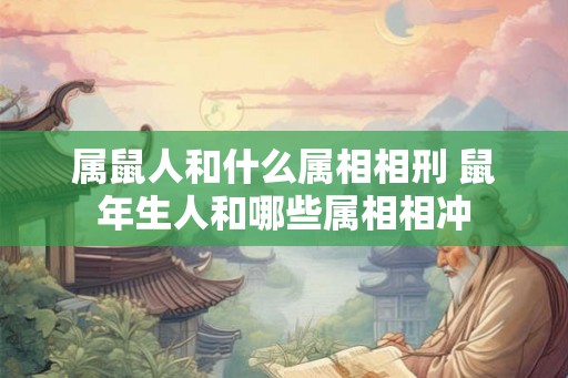 属鼠人和什么属相相刑 鼠年生人和哪些属相相冲 属鼠人和什么属相相刑 鼠年生人和哪些属相相冲