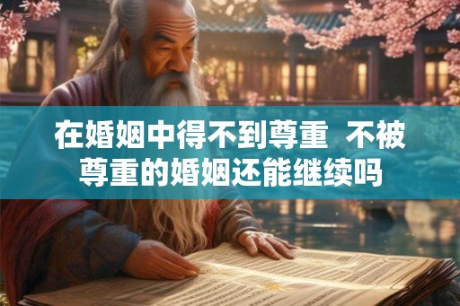 在婚姻中得不到尊重  不被尊重的婚姻还能继续吗
