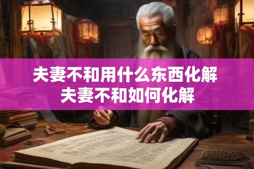 夫妻不和用什么东西化解 夫妻不和如何化解 夫妻不和用什么东西化解 夫妻不和如何化解