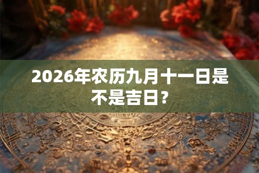 2026年农历九月十一日是不是吉日？