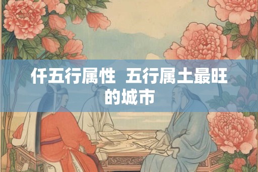 仟五行属性  五行属土最旺的城市