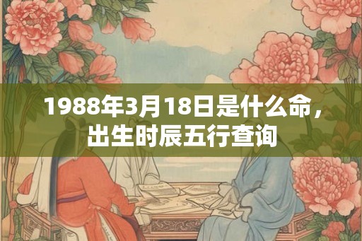 1988年3月18日是什么命，出生时辰五行查询