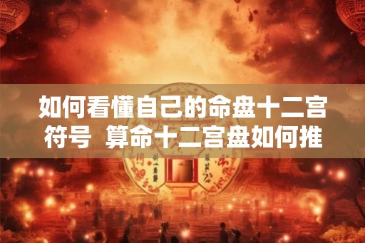 如何看懂自己的命盘十二宫符号  算命十二宫盘如何推算