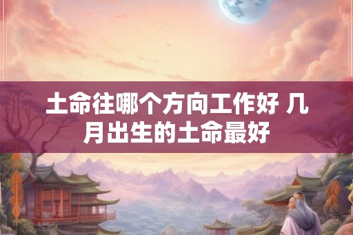 土命往哪个方向工作好 几月出生的土命最好