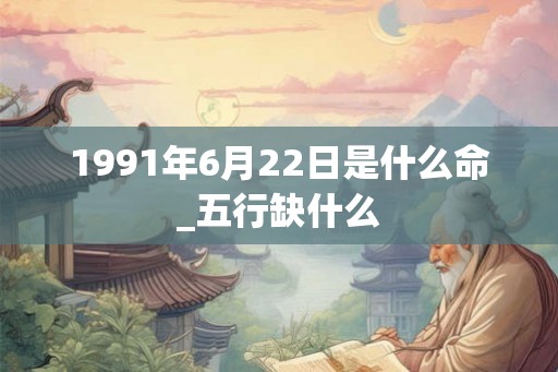 1991年6月22日是什么命_五行缺什么 1991年6月22日是什么命_五行缺什么