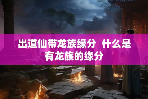 出道仙带龙族缘分  什么是有龙族的缘分