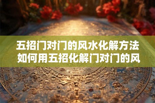 五招门对门的风水化解方法 如何用五招化解门对门的风水 五招门对门的风水化解方法 如何用五招化解门对门的风水