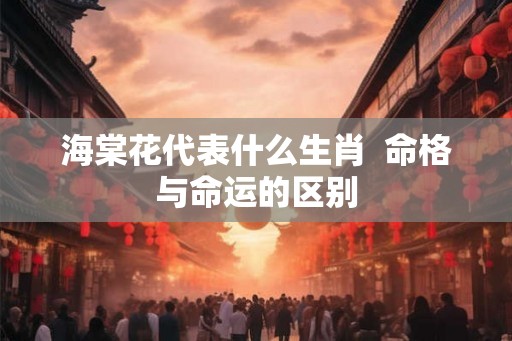 海棠花代表什么生肖  命格与命运的区别