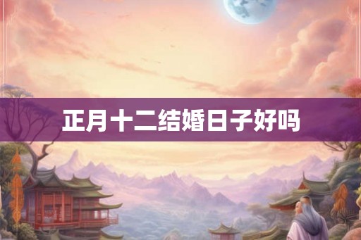 正月十二结婚日子好吗 正月十二结婚日子好吗