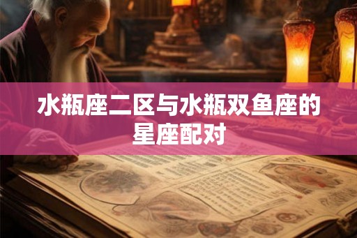 水瓶座二区与水瓶双鱼座的星座配对 水瓶座二区与水瓶双鱼座的星座配对