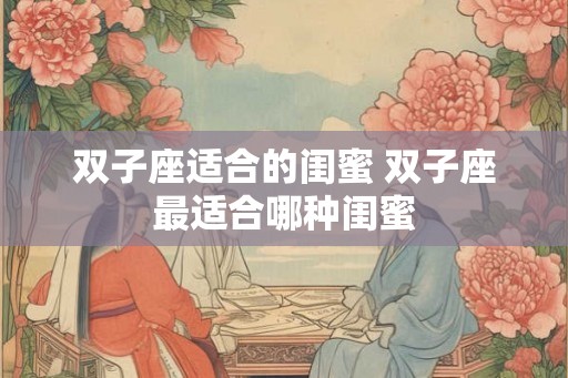 双子座适合的闺蜜 双子座最适合哪种闺蜜