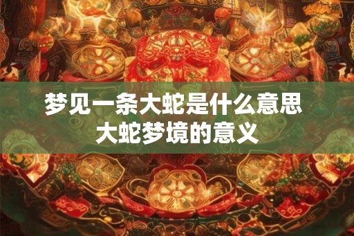 梦见一条大蛇是什么意思 大蛇梦境的意义 梦见一条大蛇是什么意思 大蛇梦境的意义