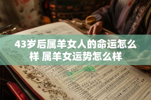 43岁后属羊女人的命运怎么样 属羊女运势怎么样