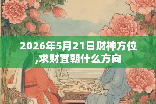 2026年5月21日财神方位,求财宜朝什么方向