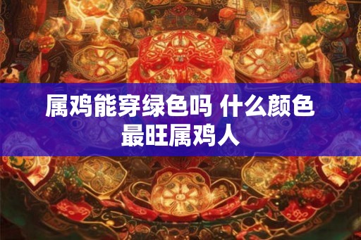 属鸡能穿绿色吗 什么颜色最旺属鸡人 属鸡能穿绿色吗 什么颜色最旺属鸡人