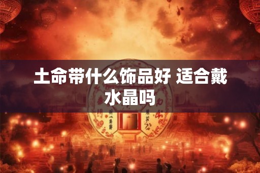 土命带什么饰品好 适合戴水晶吗