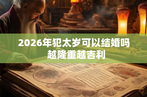 2026年犯太岁可以结婚吗  越隆重越吉利