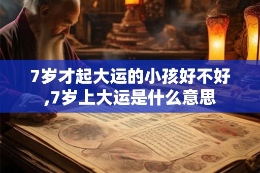 7岁才起大运的小孩好不好,7岁上大运是什么意思