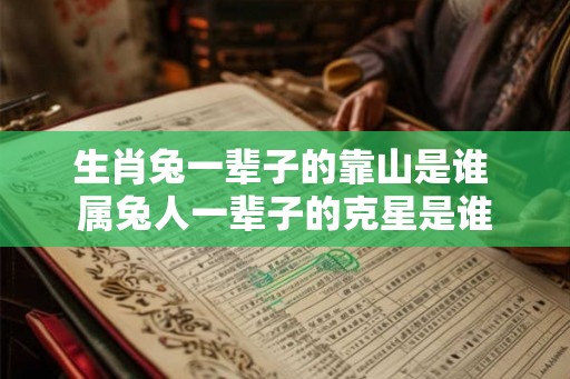 生肖兔一辈子的靠山是谁 属兔人一辈子的克星是谁