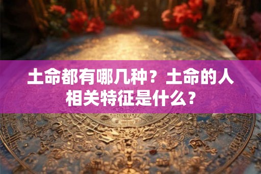 土命都有哪几种？土命的人相关特征是什么？