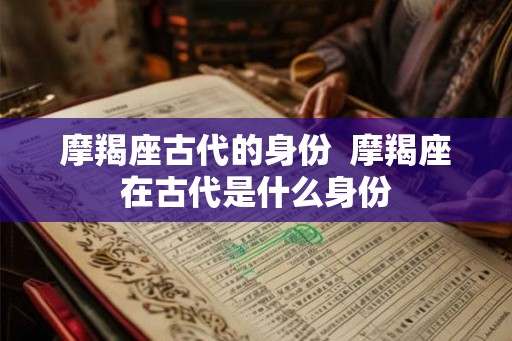 摩羯座古代的身份  摩羯座在古代是什么身份