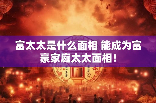 富太太是什么面相 能成为富豪家庭太太面相！