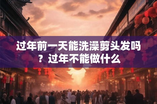 过年前一天能洗澡剪头发吗？过年不能做什么