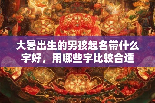 大暑出生的男孩起名带什么字好，用哪些字比较合适
