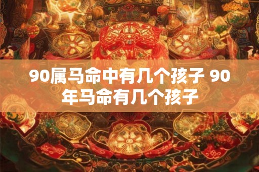 90属马命中有几个孩子 90年马命有几个孩子