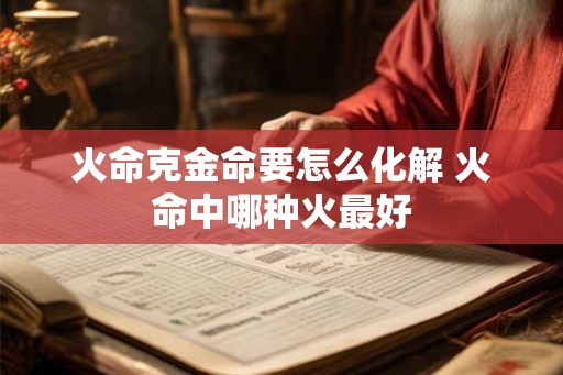 火命克金命要怎么化解 火命中哪种火最好 火命克金命要怎么化解 火命中哪种火最好