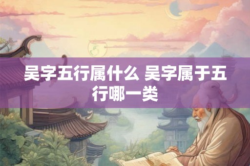 吴字五行属什么 吴字属于五行哪一类