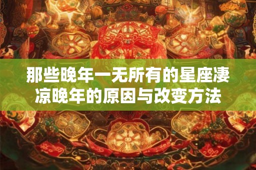 那些晚年一无所有的星座凄凉晚年的原因与改变方法