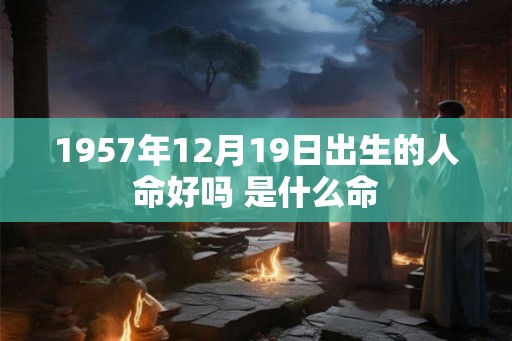 1957年12月19日出生的人命好吗 是什么命