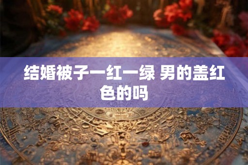 结婚被子一红一绿 男的盖红色的吗