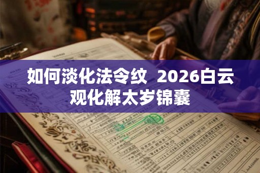 如何淡化法令纹  2026白云观化解太岁锦囊