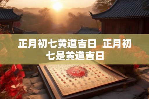 正月初七黄道吉日  正月初七是黄道吉日