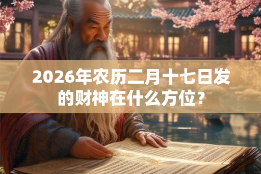 2026年农历二月十七日发的财神在什么方位？