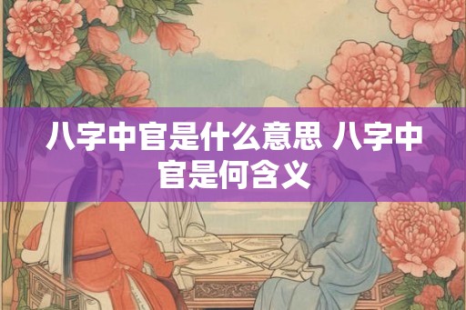 八字中官是什么意思 八字中官是何含义