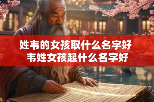 姓韦的女孩取什么名字好 韦姓女孩起什么名字好