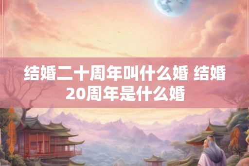 结婚二十周年叫什么婚 结婚20周年是什么婚