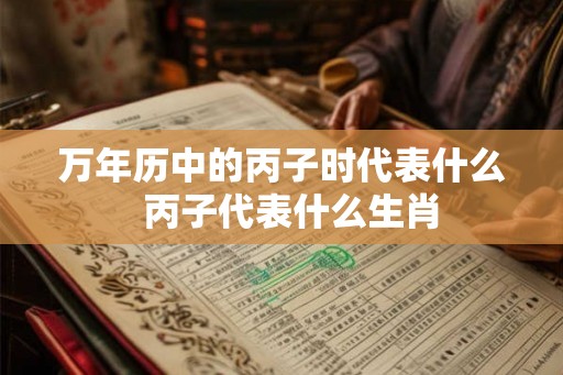 万年历中的丙子时代表什么 丙子代表什么生肖 万年历中的丙子时代表什么 丙子代表什么生肖