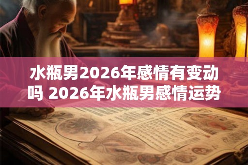 水瓶男2026年感情有变动吗 2026年水瓶男感情运势