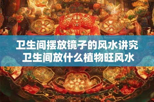 卫生间摆放镜子的风水讲究 卫生间放什么植物旺风水