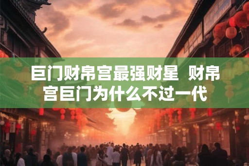巨门财帛宫最强财星  财帛宫巨门为什么不过一代