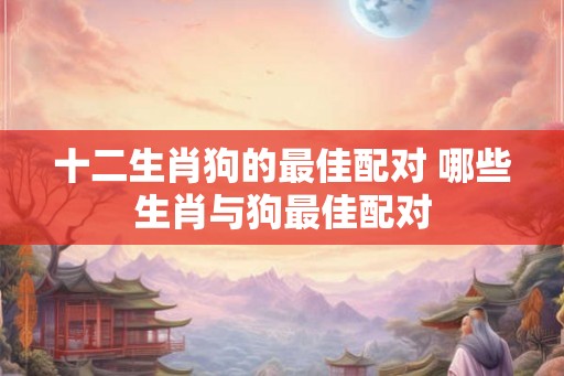 十二生肖狗的最佳配对 哪些生肖与狗最佳配对
