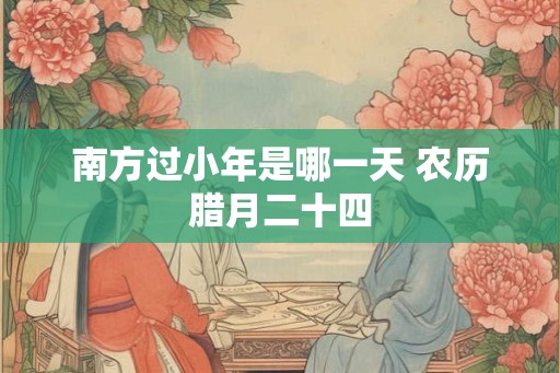 南方过小年是哪一天 农历腊月二十四 南方过小年是哪一天 农历腊月二十四