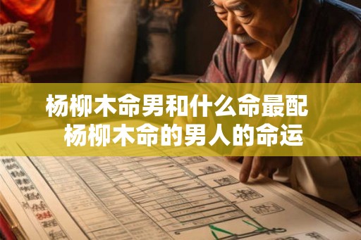 杨柳木命男和什么命最配  杨柳木命的男人的命运