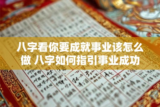 八字看你要成就事业该怎么做 八字如何指引事业成功
