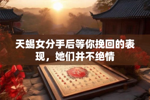 天蝎女分手后等你挽回的表现，她们并不绝情