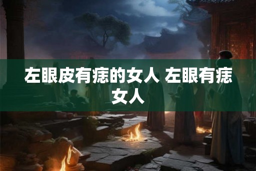 左眼皮有痣的女人 左眼有痣女人